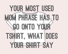 a t - shirt that says, your most used mom phrase has to go onto your tshirt, what does your shirt say?