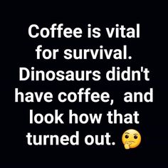 coffee is vital for survival dinosaurs didn't have coffee, and look how that turned out