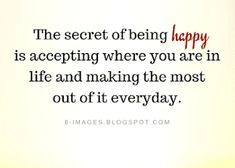 the secret of being happy is accepting where you are in life and making the most out of it everyday