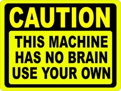 this machine has no brain use your own sign is yellow and black with the words caution on it