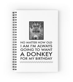 a spiral notebook with the words, no matter how old i am i'm always going to want a donkey for my birthday