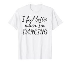 i feel better when i'm dancing t - shirt with black lettering on the front