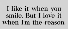 a quote that says i like it when you smile but love it when i'm the reason