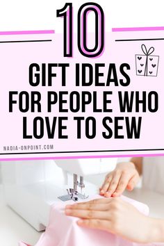 a woman sewing with the words 10 gift ideas for people who love to sew