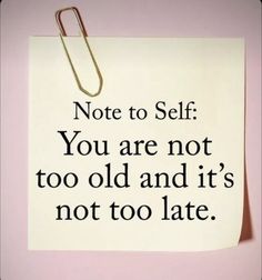 note to self you are not too old and it's not too late