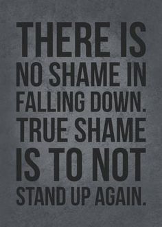 there is no shame in falling down true shame is to not stand up again