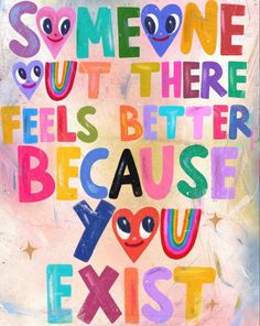 a colorful poster with the words, someone out there feels better because you're exist