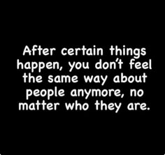 a black and white photo with the words after certain things happen, you don't feel the same way about people anymore, no matter who they are