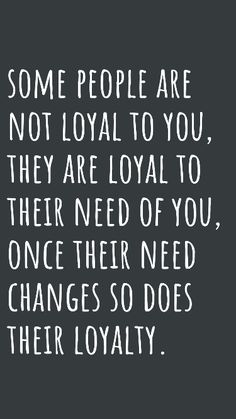 some people are not loyal to you, they are royal to their need of you