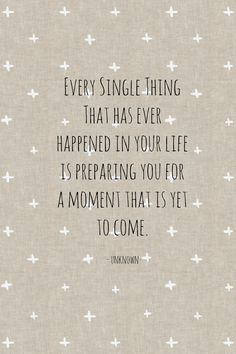 a quote that says, every single thing that has ever happened in your life is preparing you