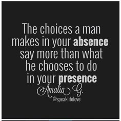 the choices a man makes in your presence say more than what he chooses to do in your presence