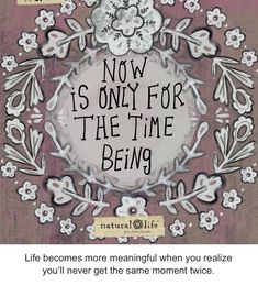 an image of a quote with flowers on it that says now is only for the time being