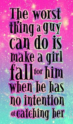 the worst thing a guy can do is make a girl fall for him when he has no intention or catching her