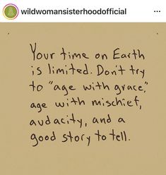 a piece of paper with writing on it that reads, your time on earth is limited don't try to age with grace, age with mischef