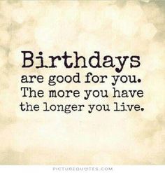 a quote that says, birthdays are good for you the more you have the longer you live