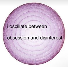 an onion with the words i oscillate between obsession and disinterest