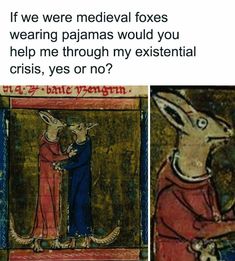 an image of two pictures with text that reads, if we were medieval foxes wearing pajamas would you help me through my existent crisis, yes or no?