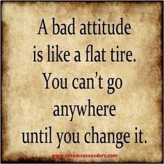 a bad attitude is like a flat tire you can't go anywhere until you change it