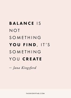 a quote that says balance is not something you find, it's something you create