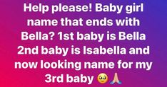 a baby girl with the caption'help please baby girl name that ends with bella? 1st baby isbella 2nd baby is label and now looking name for my 3rd baby