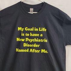 My Goal In Life Is To Have A New Psychiatric Disorder Named After Me Funny Custom Printed Tee Shirt. Gildan Brand 100% Cotton. Fast Shipping Funny Black Shirt With Letter Print, Funny Black Short Sleeve Shirt, Relaxed Fit Black Shirt With Funny Text, Funny Black Shirt With Screen Print, Black Funny Tops With Name Print, Black Relaxed Fit Shirt With Funny Text, Funny Black Slogan Shirt, Black Funny Slogan Shirt, Funny Black T-shirt With Name Print