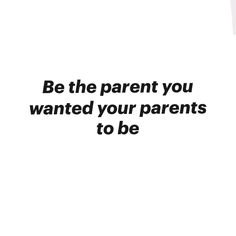 a black and white photo with the words be the parent you wanted your parents to be