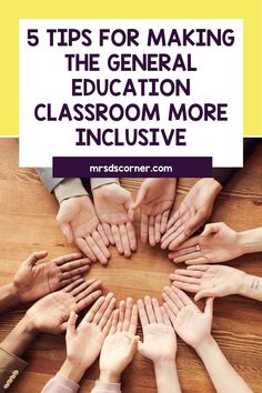 several hands in the middle of a circle with text overlay that reads 5 tips for making the general education classroom more inclusive