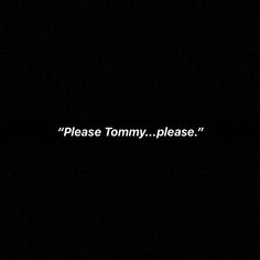 the words please tommy please written in white on a black background