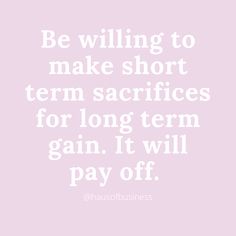 a quote that says, be willing to make short term sacrifies for long term gain it will pay off