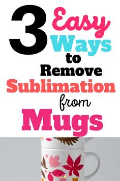 three ways to remove sublimation from mugs with text overlay that reads 3 easy ways to remove sublimation from mugs