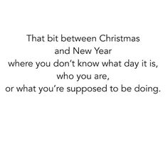 a white background with the words that bit between christmas and new year where you don't know what day it is, who you are, or what you are, or what you're supposed to be supposed to be doing