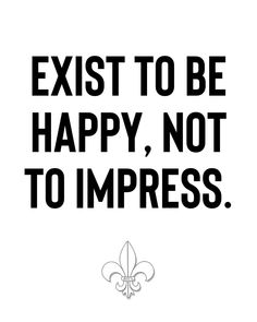 a black and white poster with the words, exist to be happy, not to impress