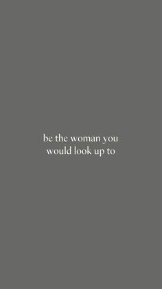 the words be the woman you would look up to are written in white on a gray background