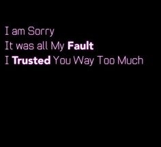 i am sorry it was all my fault i trusts you way too much