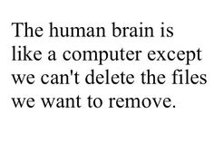 the human brain is like a computer except we can't delete the files we want to remove