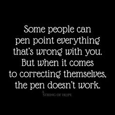 some people can pen point everything that's wrong with you but when it comes to correct themselves, the pen doesn't work