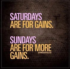 the words saturday's are for gains, sunday's are for more gains