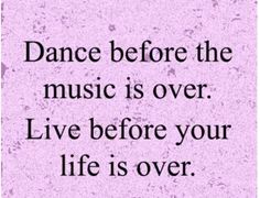 a quote that says, dance before the music is over live before your life is over