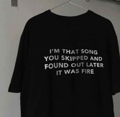 a t - shirt that says i'm that song you ripped and found out later it was fire