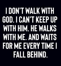 a black and white photo with the words i don't walk with god, i can't keep up with him he walks with me and waits for me every time i fall behind