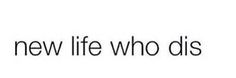 the words new life who dis are in black and white