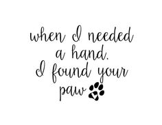 a black and white photo with the words when i need a hand, i found your paw