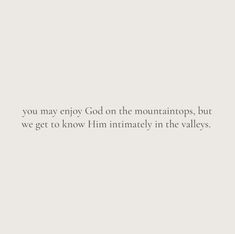 a white background with the words, you may enjoy god on the mountains, but we get to know him intimably in the valleys