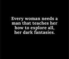 a woman needs a man that teaches her how to explore all, her dark fantassies