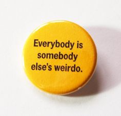 a yellow button that says everybody is somebody else's weird