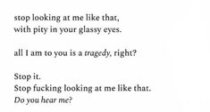 a poem written in black and white with the words stop looking at me like that, with pity your glassy eyes