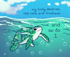 a drawing of a turtle swimming in the ocean with words above it that read, my body deserves real care and kindness