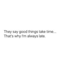 a white wall with the words they say good things take time that's why i'm always late