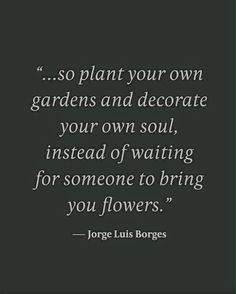 a black and white photo with the quote so plant your own gardens and decorate your own soul instead of waiting for someone to bring you flowers