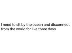 i need to sit by the ocean and disconcect from the world for like three days